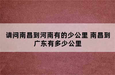 请问南昌到河南有的少公里 南昌到广东有多少公里